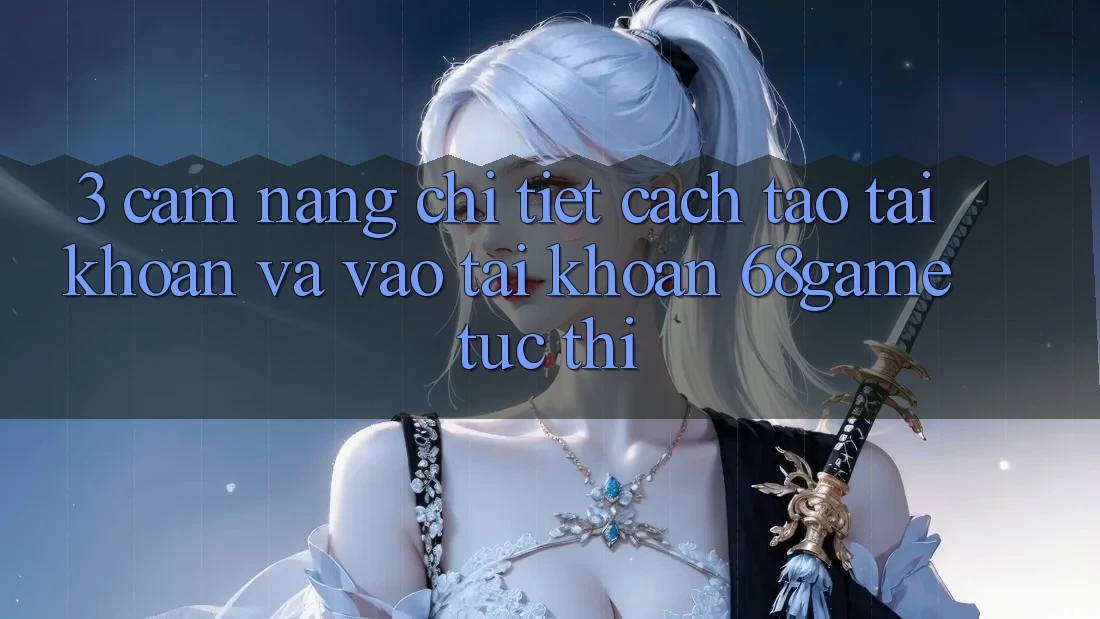 3. Cẩm nang Chi Tiết Cách Tạo tài khoản Và Vào tài khoản 68game Tức thì