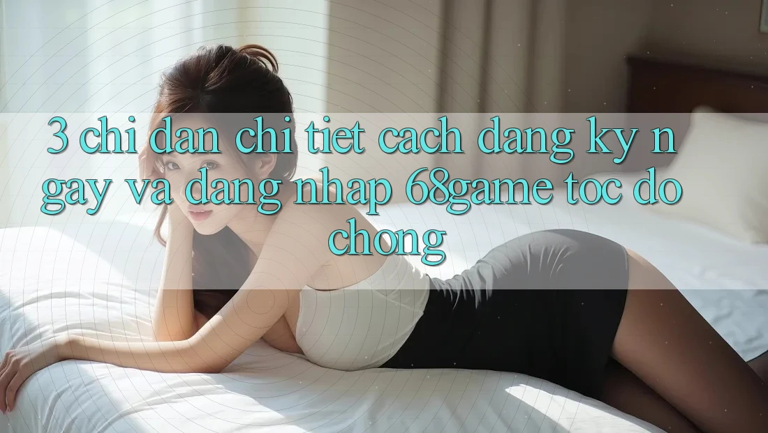 3. Chỉ dẫn Chi Tiết Cách Đăng ký ngay Và Đăng Nhập 68game Tốc độ Chóng