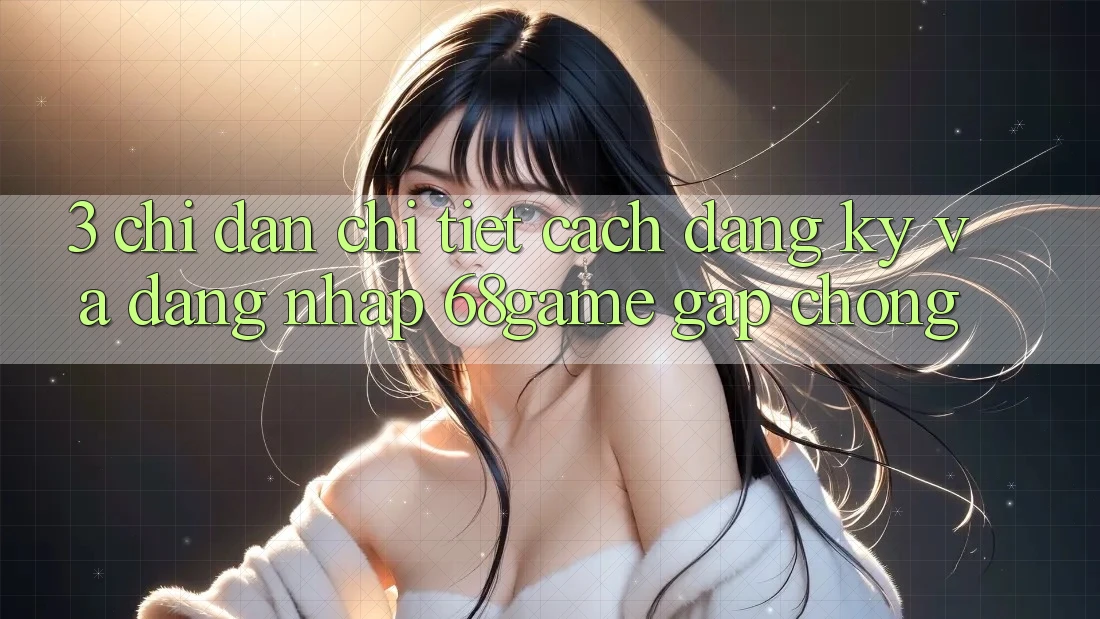 3. Chỉ dẫn Chi Tiết Cách Đăng Ký Và Đăng Nhập 68game Gấp Chóng
