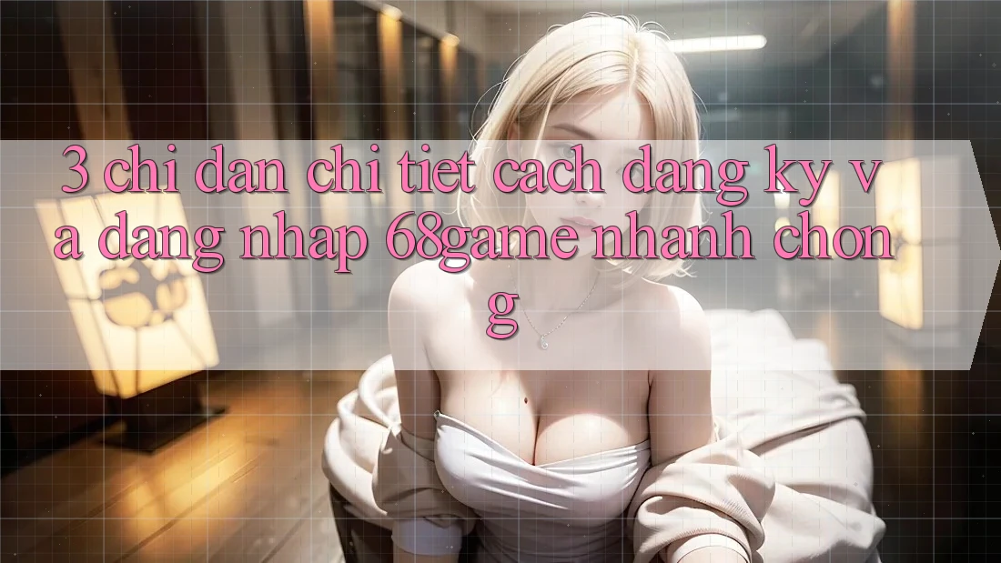 3. Chỉ dẫn Chi Tiết Cách Đăng Ký Và Đăng Nhập 68game Nhanh chóng