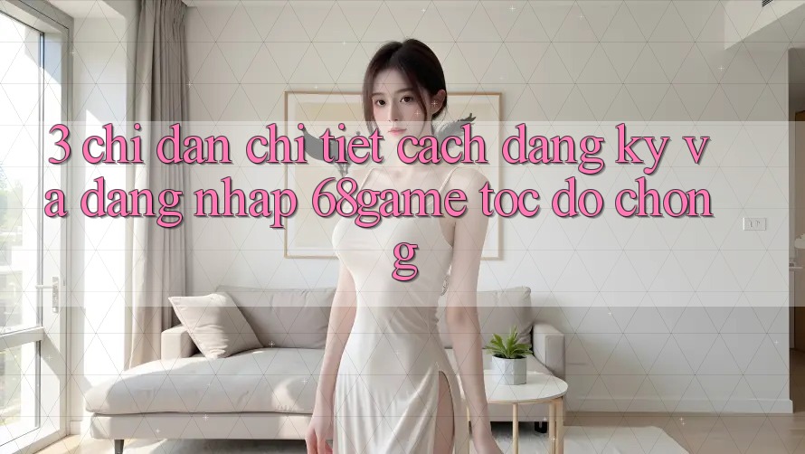 3. Chỉ dẫn Chi Tiết Cách Đăng Ký Và Đăng Nhập 68game Tốc độ Chóng