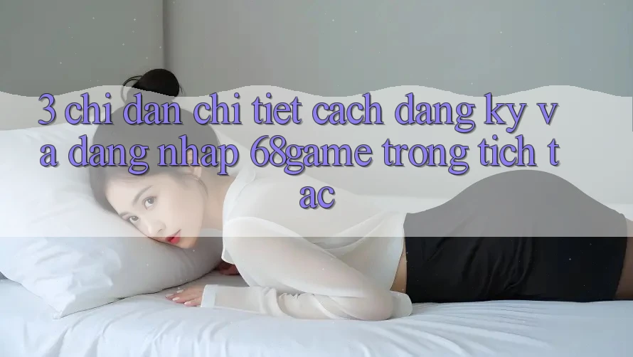 3. Chỉ dẫn Chi Tiết Cách Đăng Ký Và Đăng Nhập 68game Trong tích tắc 3. Chỉ dẫn Chi Tiết Cách Đăng Ký Và Đăng Nhập 68game Trong tích tắc