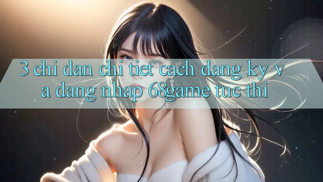 3. Chỉ dẫn Chi Tiết Cách Đăng Ký Và Đăng Nhập 68game Tức thì