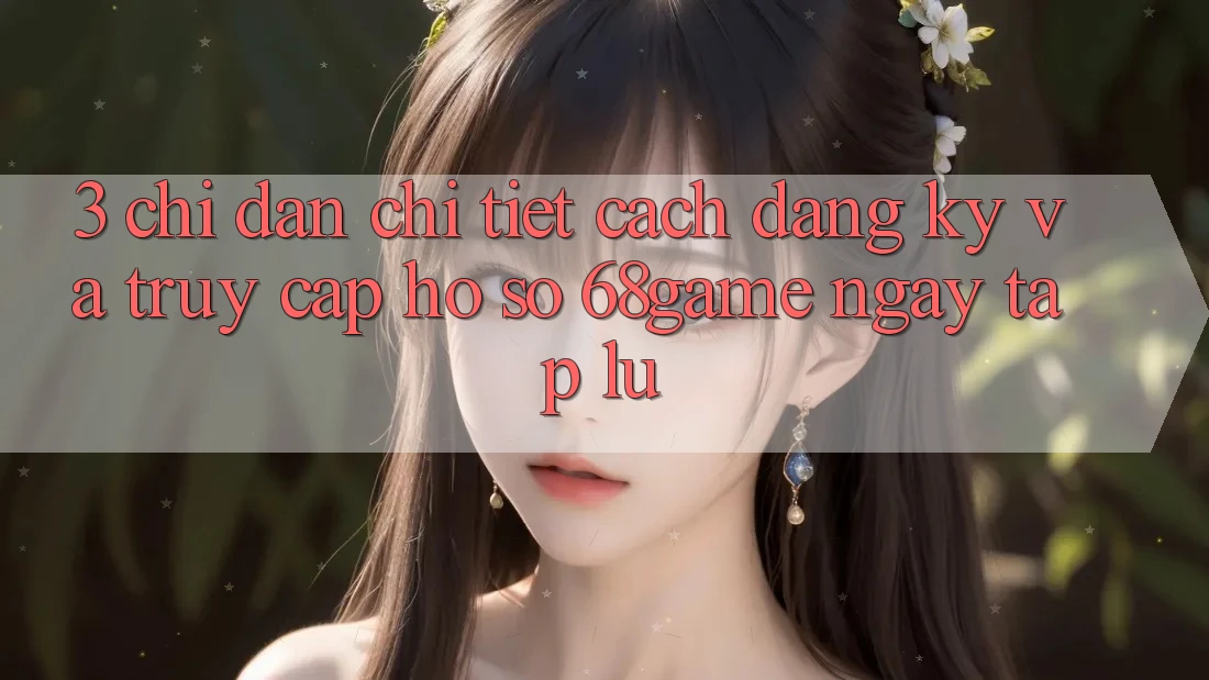 3. Chỉ dẫn Chi Tiết Cách Đăng Ký Và Truy cập hồ sơ 68game Ngay tắp lự 3. Chỉ dẫn Chi Tiết Cách Đăng Ký Và Truy cập hồ sơ 68game Ngay tắp lự