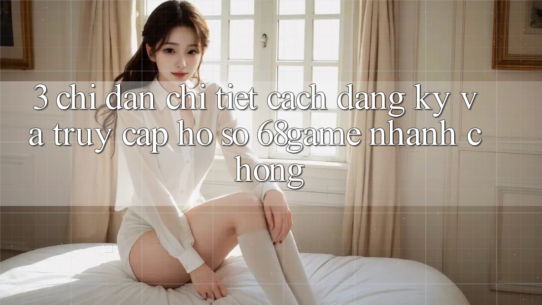 3. Chỉ dẫn Chi Tiết Cách Đăng Ký Và Truy cập hồ sơ 68game Nhanh Chóng