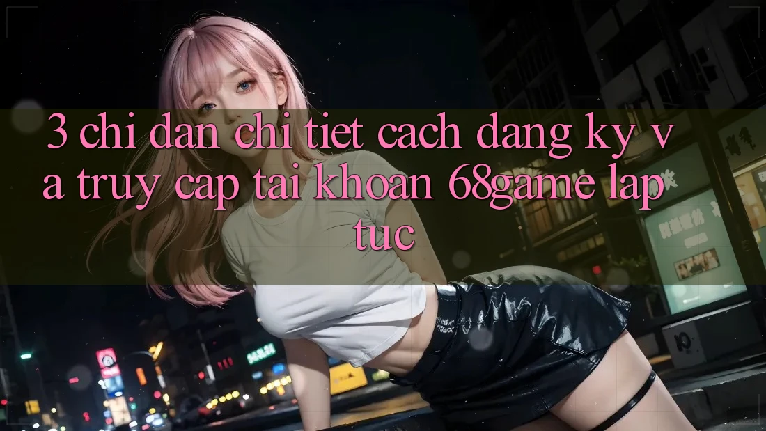 3. Chỉ dẫn Chi Tiết Cách Đăng Ký Và Truy cập tài khoản 68game Lập tức