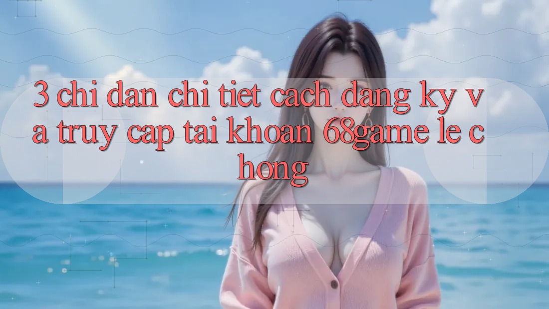 3. Chỉ dẫn Chi Tiết Cách Đăng Ký Và Truy cập tài khoản 68game Lẹ Chóng 3. Chỉ dẫn Chi Tiết Cách Đăng Ký Và Truy cập tài khoản 68game Lẹ Chóng