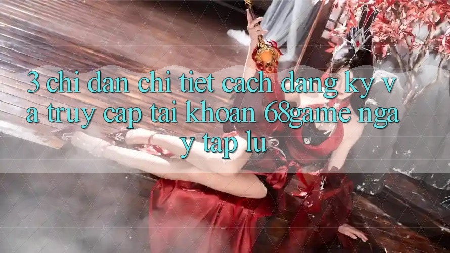 3. Chỉ dẫn Chi Tiết Cách Đăng Ký Và Truy cập tài khoản 68game Ngay tắp lự 3. Chỉ dẫn Chi Tiết Cách Đăng Ký Và Truy cập tài khoản 68game Ngay tắp lự
