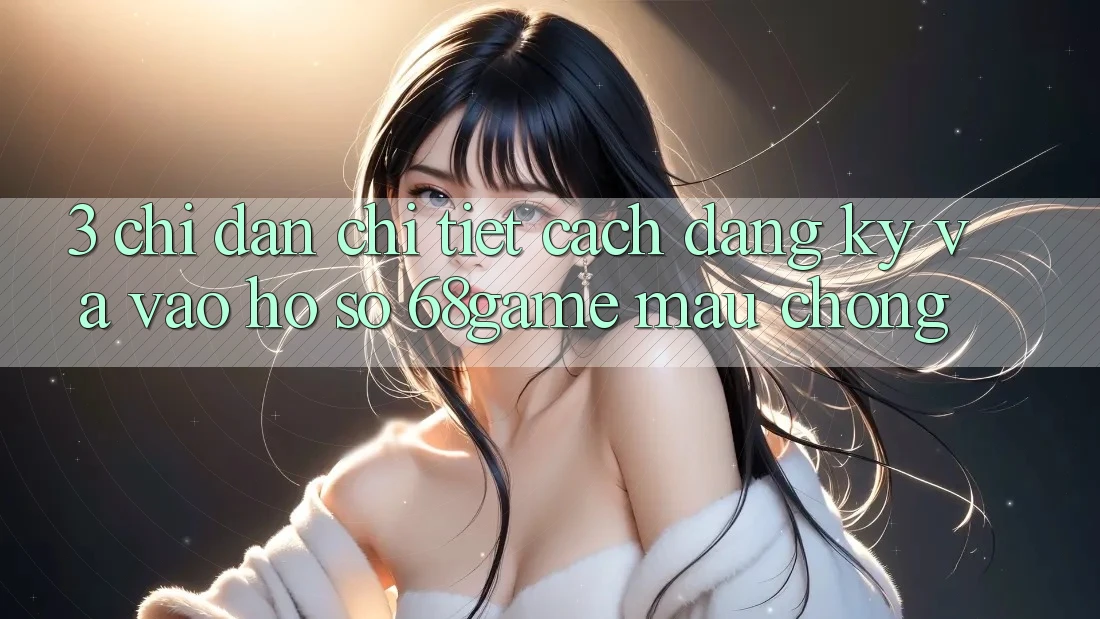 3. Chỉ dẫn Chi Tiết Cách Đăng ký Và Vào hồ sơ 68game Mau Chóng