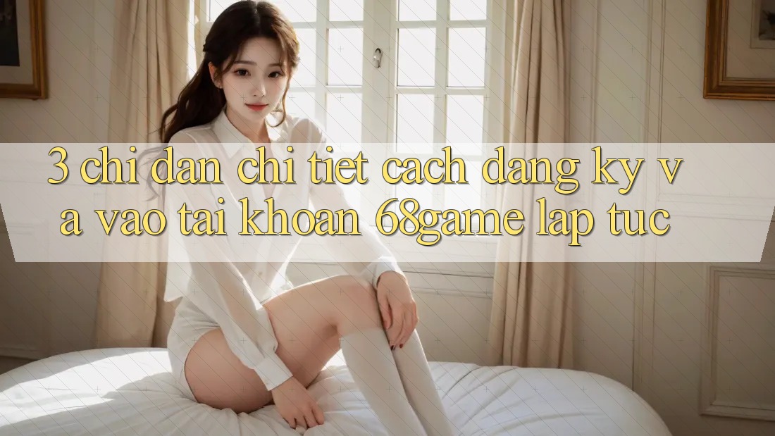 3. Chỉ dẫn Chi Tiết Cách Đăng Ký Và Vào tài khoản 68game Lập tức