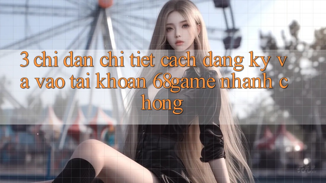 3. Chỉ dẫn Chi Tiết Cách Đăng Ký Và Vào tài khoản 68game Nhanh chóng 3. Chỉ dẫn Chi Tiết Cách Đăng Ký Và Vào tài khoản 68game Nhanh chóng