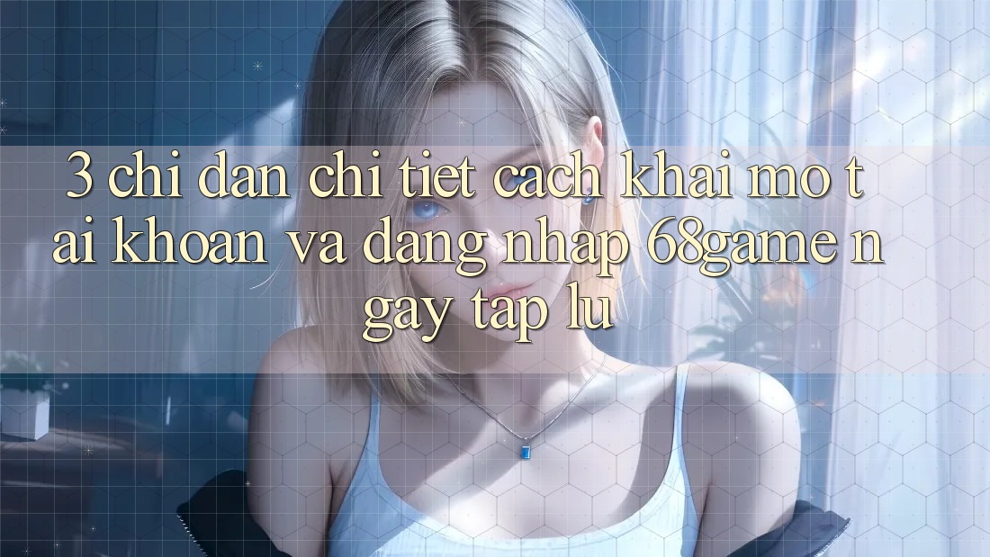 3. Chỉ dẫn Chi Tiết Cách Khai mở tài khoản Và Đăng Nhập 68game Ngay tắp lự