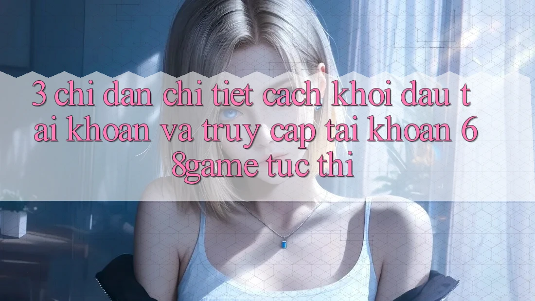 3. Chỉ dẫn Chi Tiết Cách Khởi đầu tài khoản Và Truy cập tài khoản 68game Tức thì