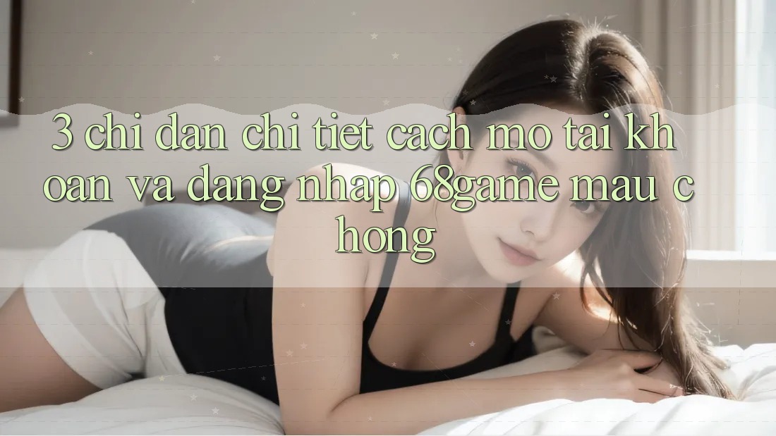 3. Chỉ dẫn Chi Tiết Cách Mở tài khoản Và Đăng Nhập 68game Mau Chóng 3. Chỉ dẫn Chi Tiết Cách Mở tài khoản Và Đăng Nhập 68game Mau Chóng