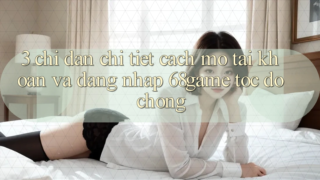 3. Chỉ dẫn Chi Tiết Cách Mở tài khoản Và Đăng Nhập 68game Tốc độ Chóng