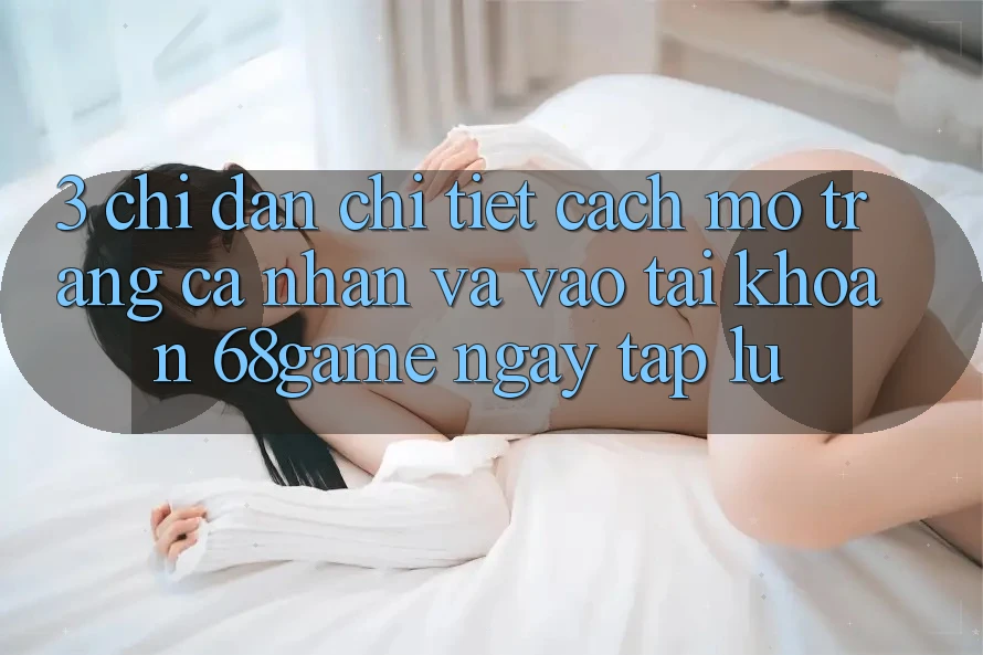 3. Chỉ dẫn Chi Tiết Cách Mở trang cá nhân Và Vào tài khoản 68game Ngay tắp lự 3. Chỉ dẫn Chi Tiết Cách Mở trang cá nhân Và Vào tài khoản 68game Ngay tắp lự