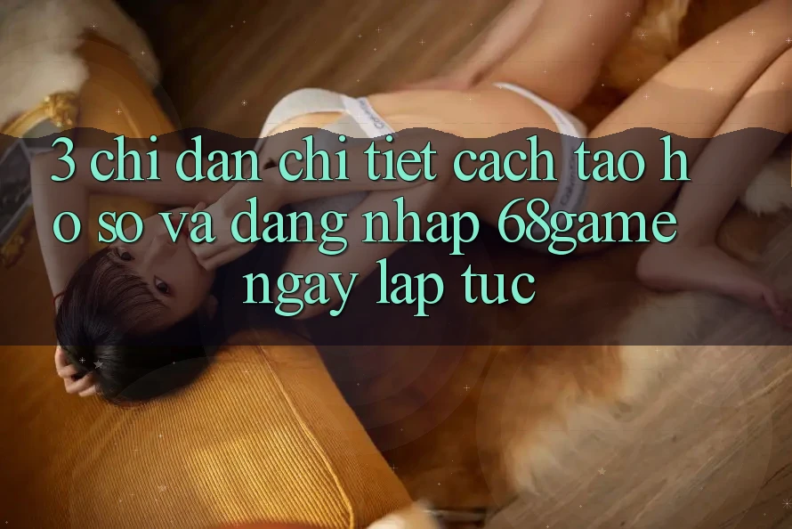 3. Chỉ dẫn Chi Tiết Cách Tạo hồ sơ Và Đăng Nhập 68game Ngay lập tức