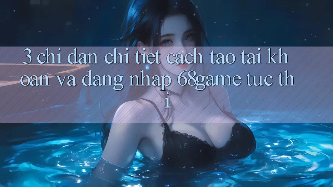 3. Chỉ dẫn Chi Tiết Cách Tạo tài khoản Và Đăng Nhập 68game Tức thì