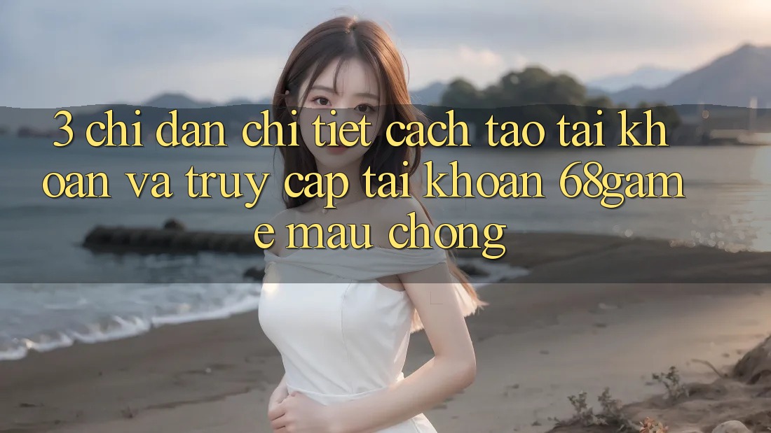 3. Chỉ dẫn Chi Tiết Cách Tạo tài khoản Và Truy cập tài khoản 68game Mau Chóng