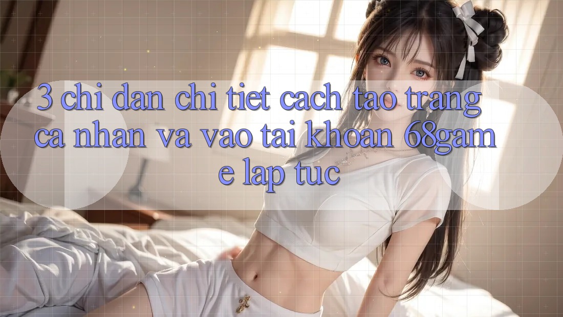 3. Chỉ dẫn Chi Tiết Cách Tạo trang cá nhân Và Vào tài khoản 68game Lập tức 3. Chỉ dẫn Chi Tiết Cách Tạo trang cá nhân Và Vào tài khoản 68game Lập tức