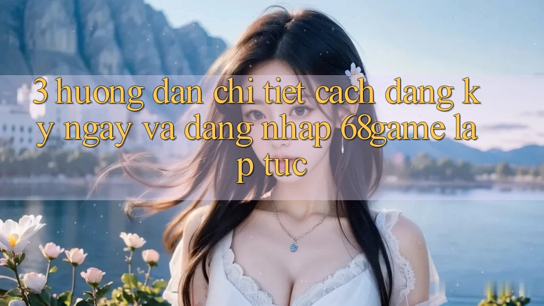 3. Hướng Dẫn Chi Tiết Cách Đăng ký ngay Và Đăng Nhập 68game Lập tức