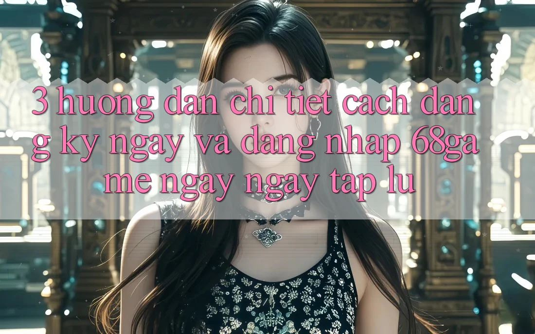 3. Hướng Dẫn Chi Tiết Cách Đăng ký ngay Và Đăng nhập 68game Ngay ngay tắp lự