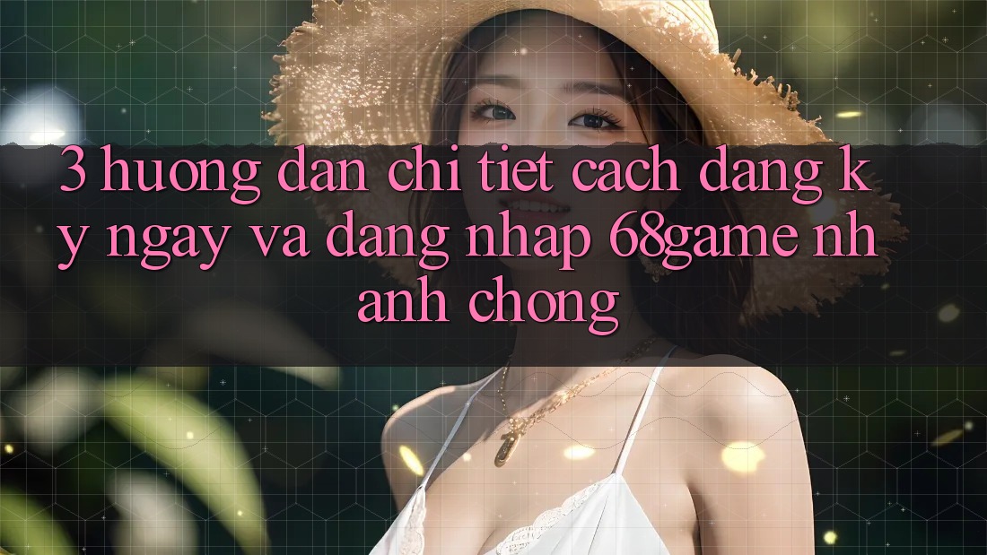 3. Hướng Dẫn Chi Tiết Cách Đăng ký ngay Và Đăng Nhập 68game Nhanh Chóng