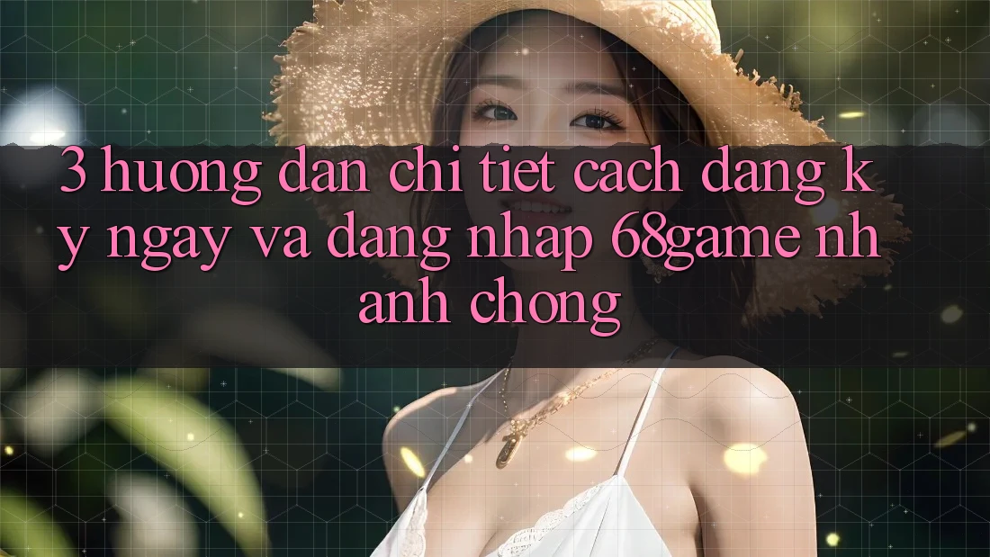 3. Hướng Dẫn Chi Tiết Cách Đăng ký ngay Và Đăng Nhập 68game Nhanh chóng