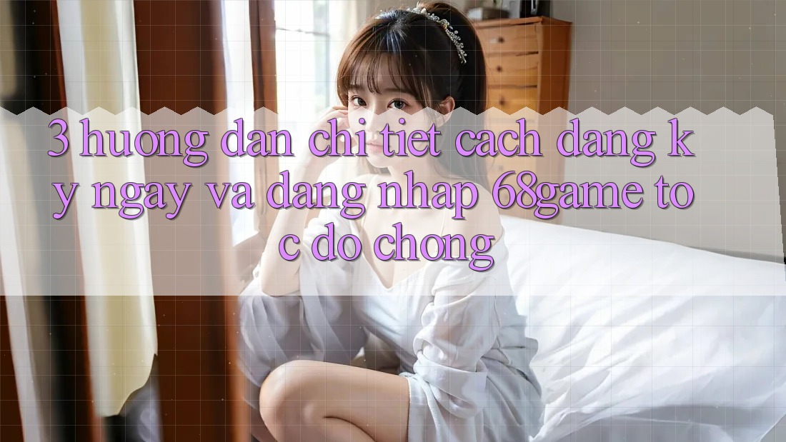 3. Hướng Dẫn Chi Tiết Cách Đăng ký ngay Và Đăng Nhập 68game Tốc độ Chóng 3. Hướng Dẫn Chi Tiết Cách Đăng ký ngay Và Đăng Nhập 68game Tốc độ Chóng