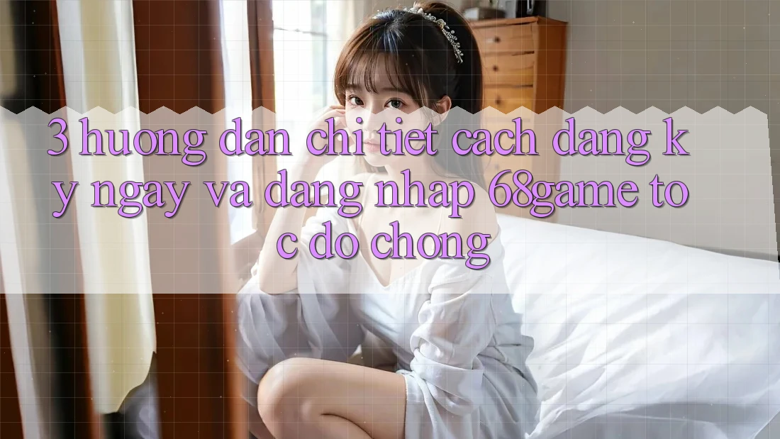 3. Hướng Dẫn Chi Tiết Cách Đăng ký ngay Và Đăng Nhập 68game Tốc độ chóng