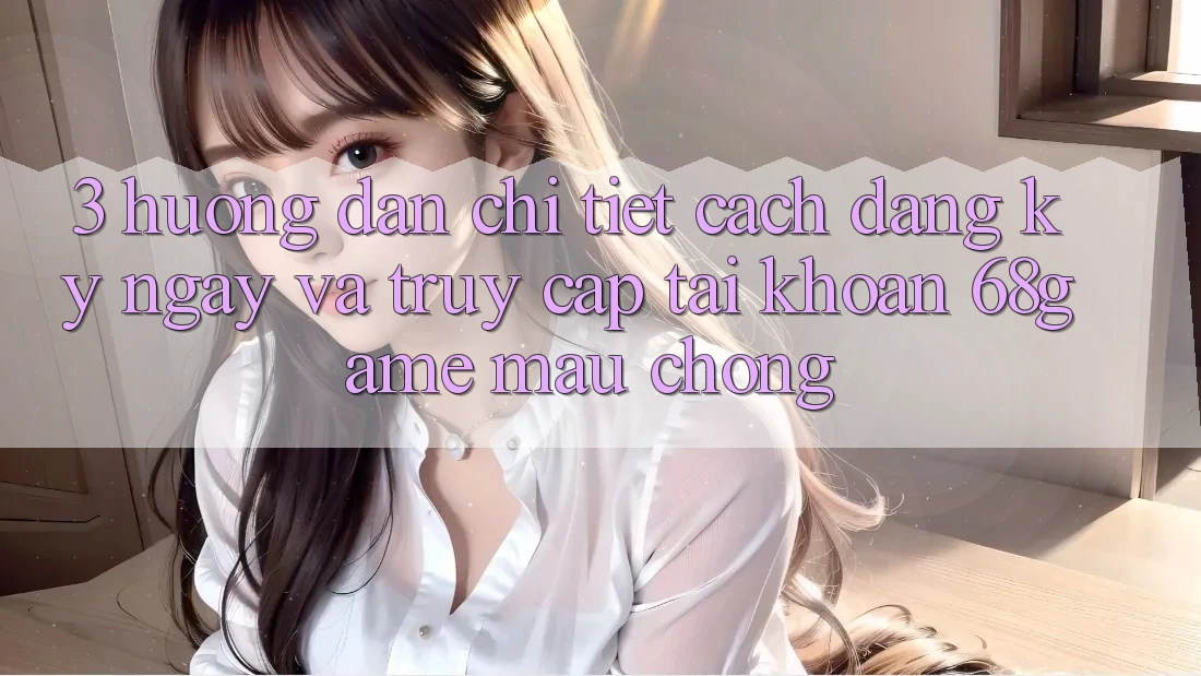 3. Hướng Dẫn Chi Tiết Cách Đăng ký ngay Và Truy cập tài khoản 68game Mau chóng