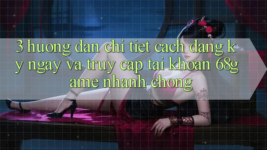 3. Hướng Dẫn Chi Tiết Cách Đăng ký ngay Và Truy cập tài khoản 68game Nhanh Chóng