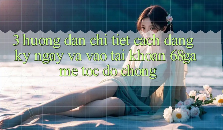 3. Hướng Dẫn Chi Tiết Cách Đăng ký ngay Và Vào tài khoản 68game Tốc độ Chóng