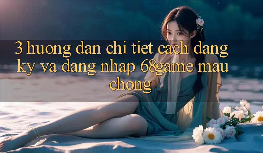 3. Hướng Dẫn Chi Tiết Cách Đăng Ký Và Đăng Nhập 68game Mau Chóng