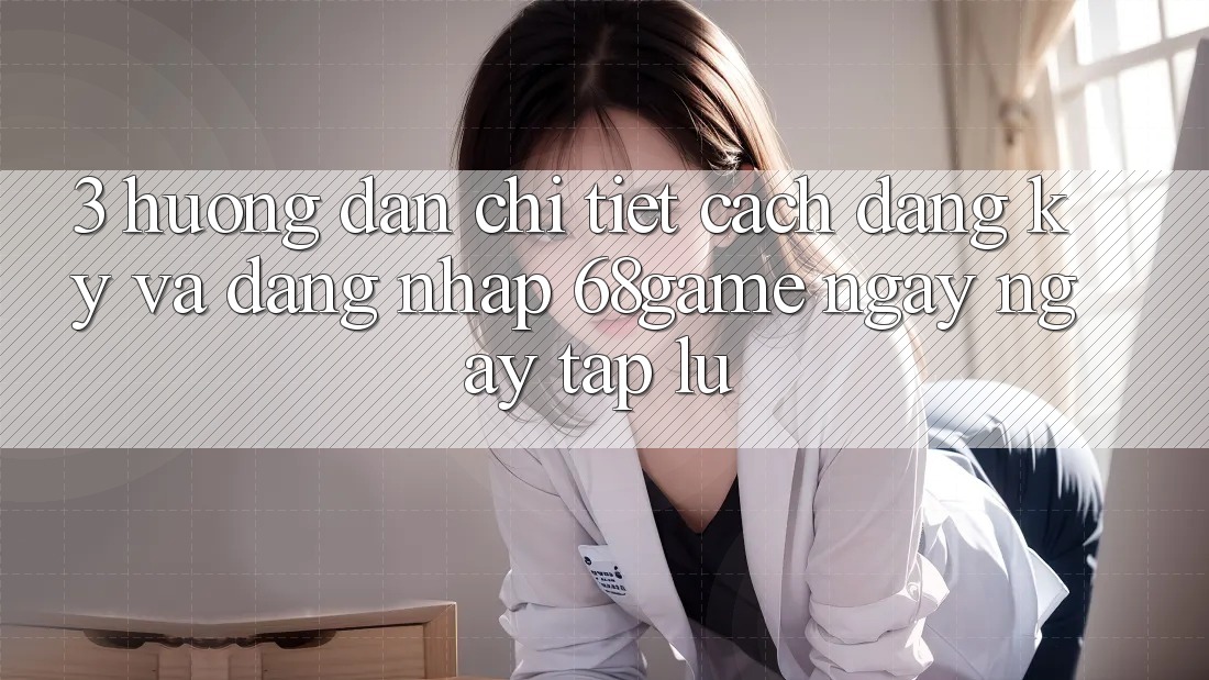 3. Hướng Dẫn Chi Tiết Cách Đăng ký Và Đăng Nhập 68game Ngay ngay tắp lự 3. Hướng Dẫn Chi Tiết Cách Đăng ký Và Đăng Nhập 68game Ngay ngay tắp lự