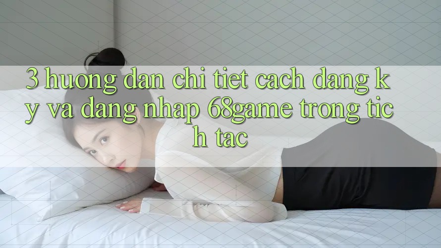 3. Hướng Dẫn Chi Tiết Cách Đăng Ký Và Đăng Nhập 68game Trong tích tắc