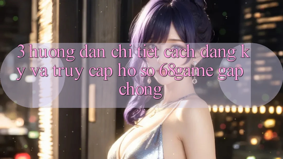 3. Hướng Dẫn Chi Tiết Cách Đăng Ký Và Truy cập hồ sơ 68game Gấp Chóng