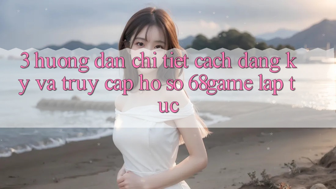 3. Hướng Dẫn Chi Tiết Cách Đăng Ký Và Truy cập hồ sơ 68game Lập tức 3. Hướng Dẫn Chi Tiết Cách Đăng Ký Và Truy cập hồ sơ 68game Lập tức