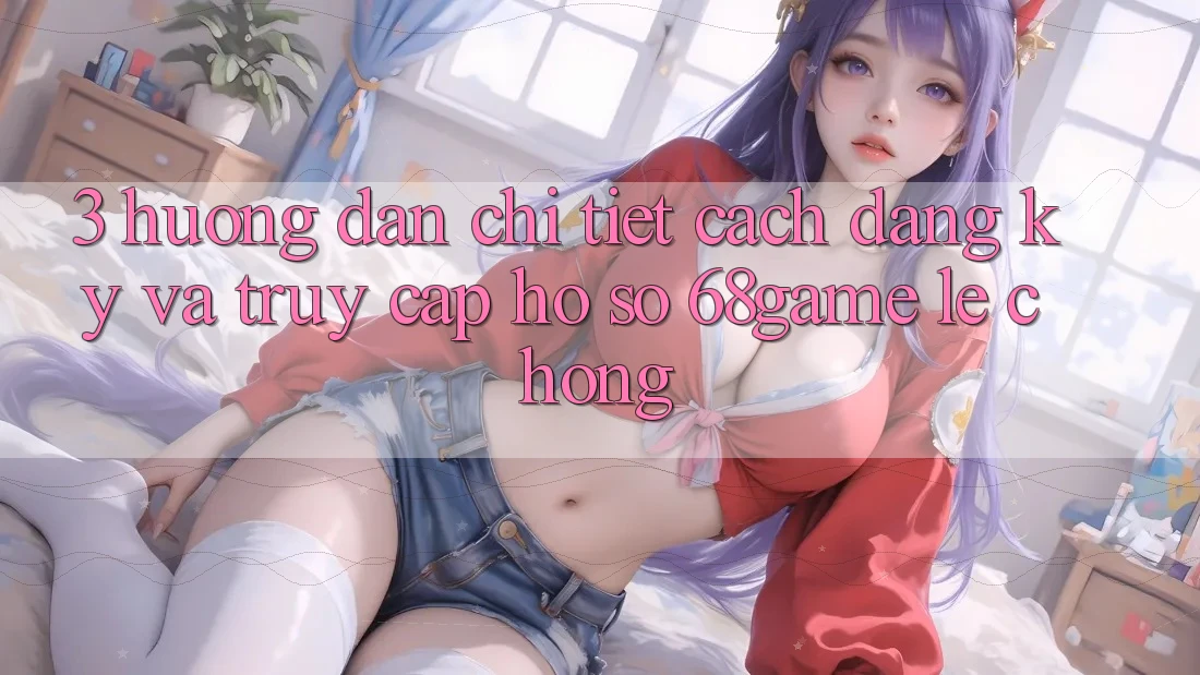 3. Hướng Dẫn Chi Tiết Cách Đăng Ký Và Truy cập hồ sơ 68game Lẹ Chóng