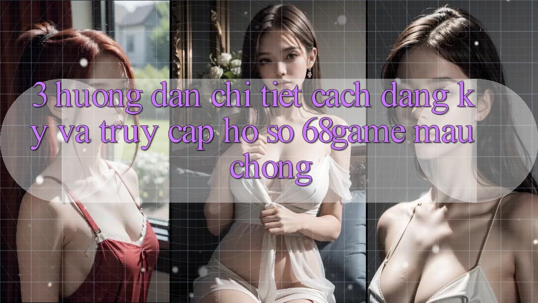 3. Hướng Dẫn Chi Tiết Cách Đăng Ký Và Truy cập hồ sơ 68game Mau Chóng