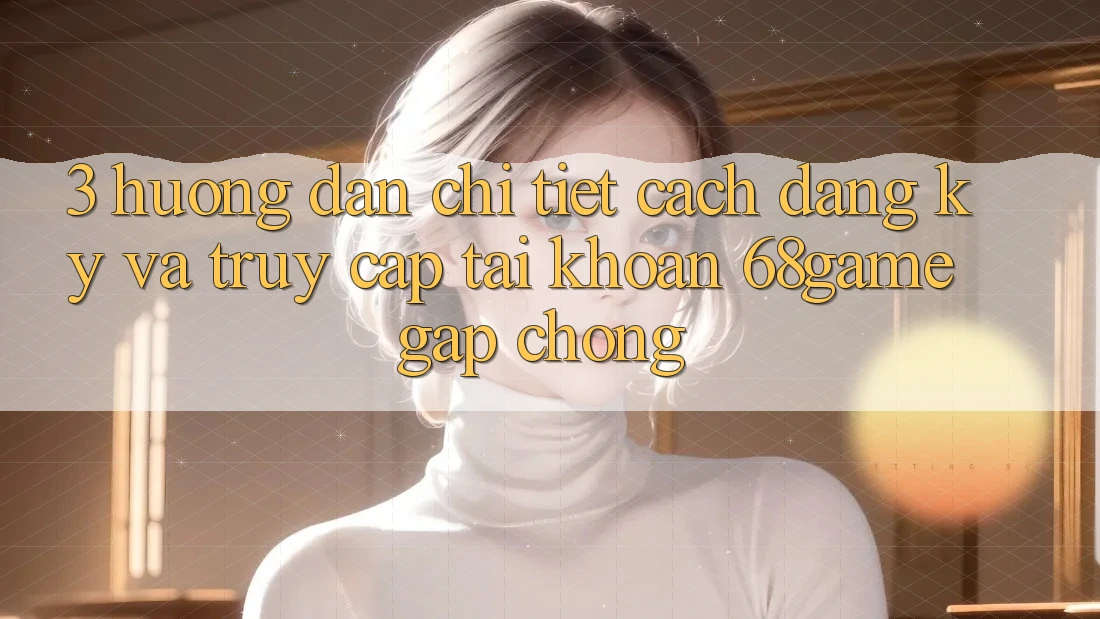 3. Hướng Dẫn Chi Tiết Cách Đăng Ký Và Truy cập tài khoản 68game Gấp Chóng 3. Hướng Dẫn Chi Tiết Cách Đăng Ký Và Truy cập tài khoản 68game Gấp Chóng