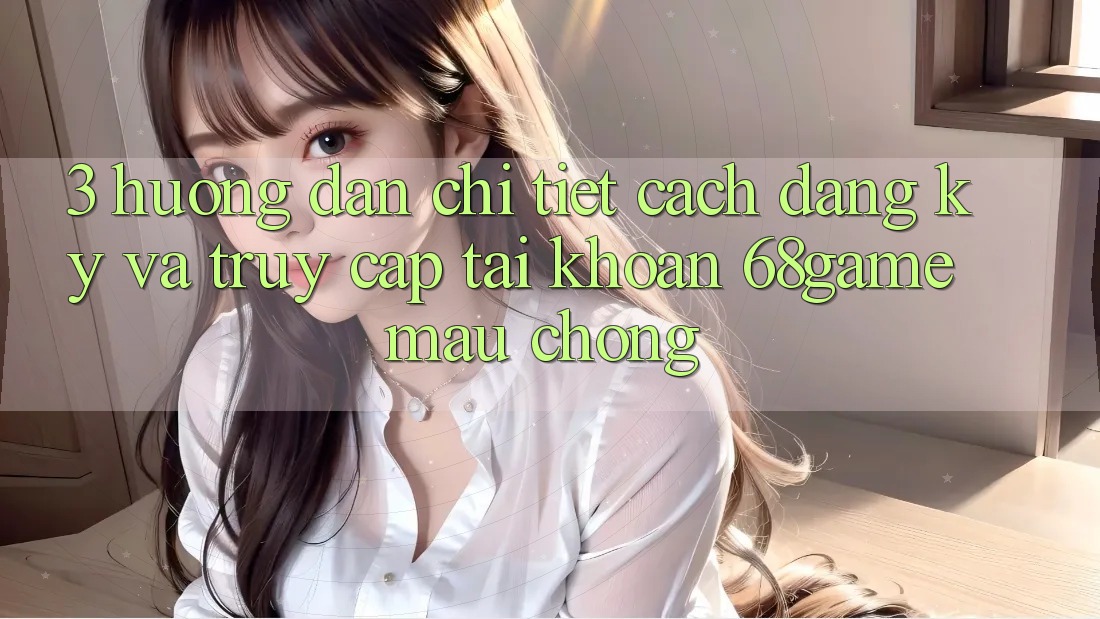 3. Hướng dẫn Chi Tiết Cách Đăng Ký Và Truy cập tài khoản 68game Mau Chóng