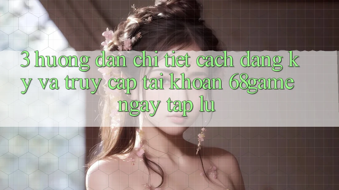 3. Hướng Dẫn Chi Tiết Cách Đăng Ký Và Truy cập tài khoản 68game Ngay tắp lự
