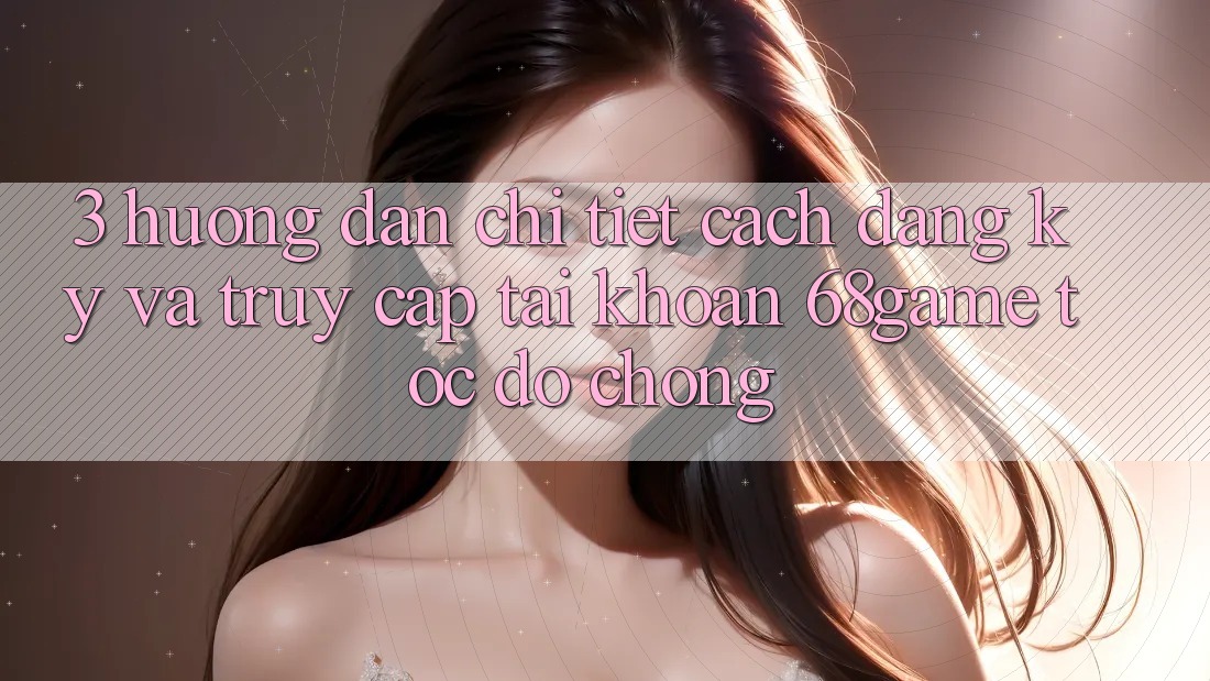 3. Hướng Dẫn Chi Tiết Cách Đăng Ký Và Truy cập tài khoản 68game Tốc độ Chóng