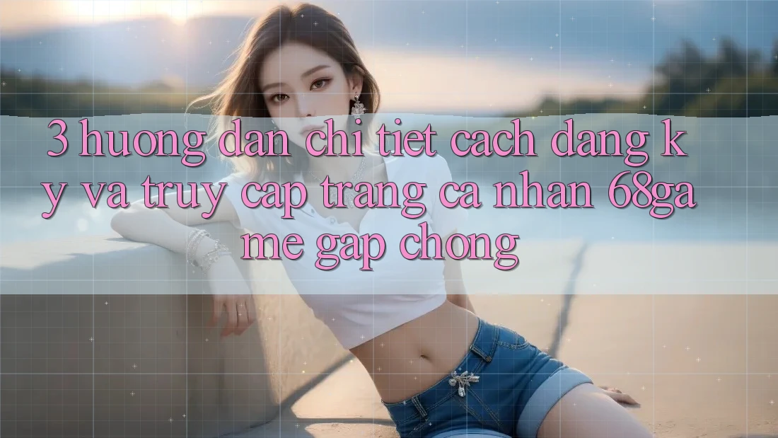 3. Hướng Dẫn Chi Tiết Cách Đăng Ký Và Truy cập trang cá nhân 68game Gấp Chóng