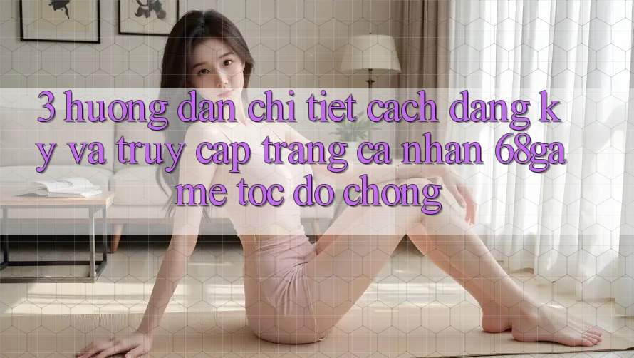3. Hướng Dẫn Chi Tiết Cách Đăng Ký Và Truy cập trang cá nhân 68game Tốc độ Chóng