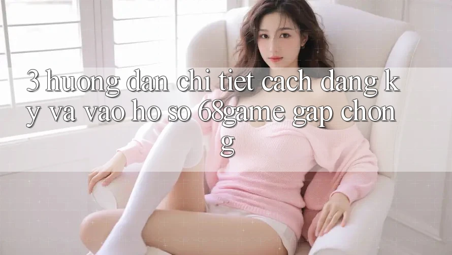 3. Hướng Dẫn Chi Tiết Cách Đăng Ký Và Vào hồ sơ 68game Gấp Chóng