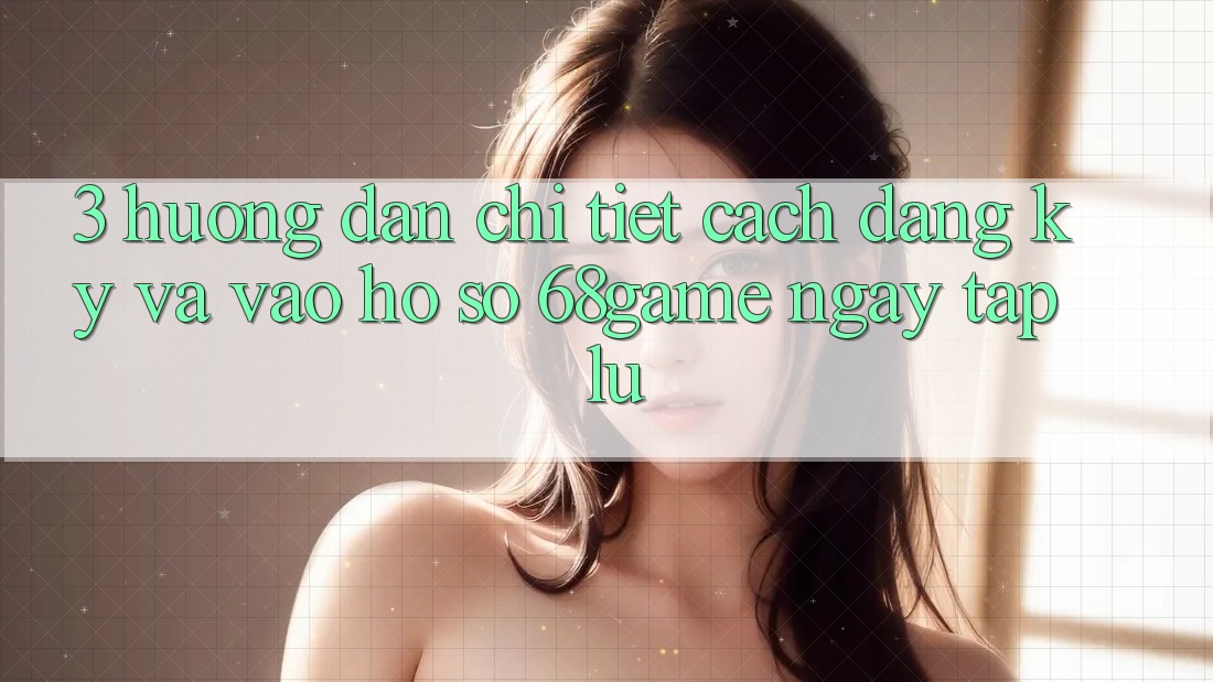 3. Hướng Dẫn Chi Tiết Cách Đăng ký Và Vào hồ sơ 68game Ngay tắp lự 3. Hướng Dẫn Chi Tiết Cách Đăng ký Và Vào hồ sơ 68game Ngay tắp lự