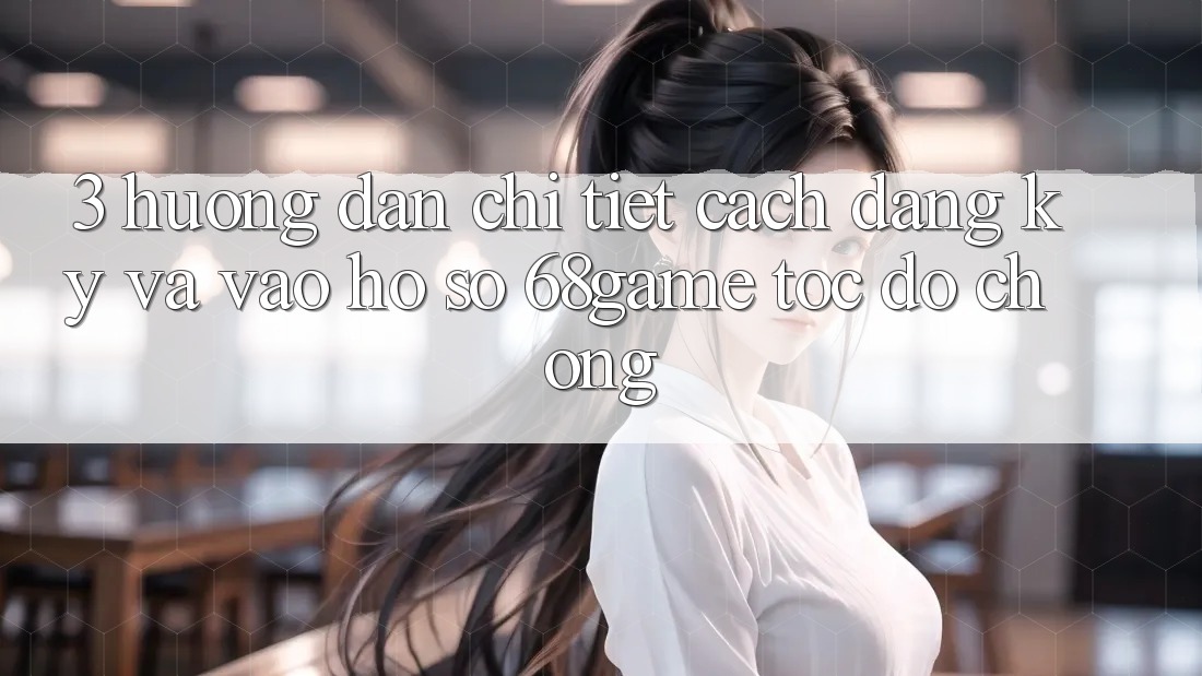 3. Hướng dẫn Chi Tiết Cách Đăng ký Và Vào hồ sơ 68game Tốc độ Chóng