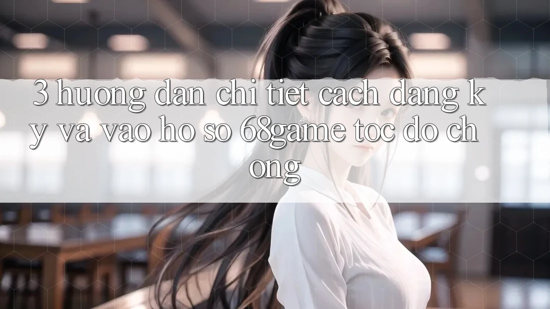 3. Hướng Dẫn Chi Tiết Cách Đăng Ký Và Vào hồ sơ 68game Tốc độ Chóng